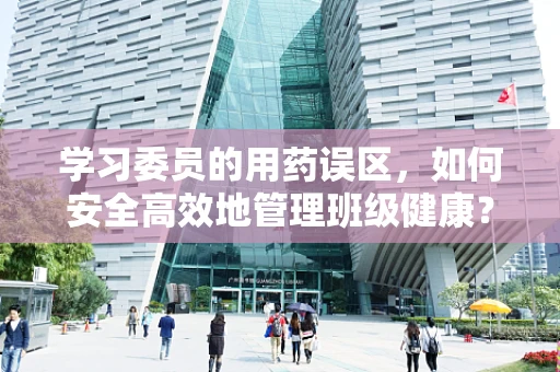 学习委员的用药误区，如何安全高效地管理班级健康？