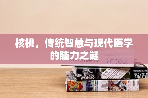 核桃，传统智慧与现代医学的脑力之谜