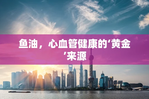 鱼油，心血管健康的‘黄金’来源