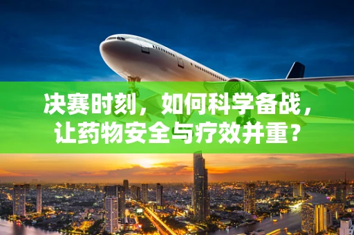 决赛时刻，如何科学备战，让药物安全与疗效并重？