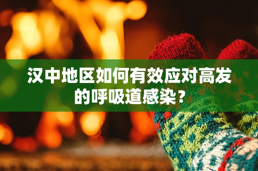 汉中地区如何有效应对高发的呼吸道感染？