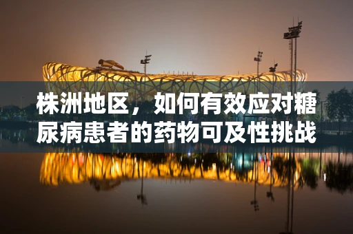 株洲地区，如何有效应对糖尿病患者的药物可及性挑战？