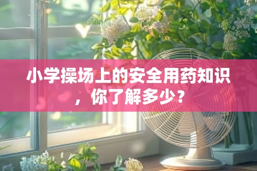 小学操场上的安全用药知识，你了解多少？