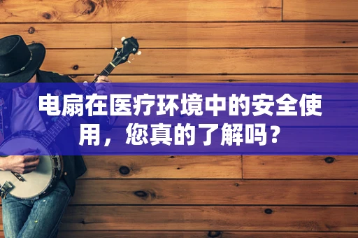 电扇在医疗环境中的安全使用，您真的了解吗？