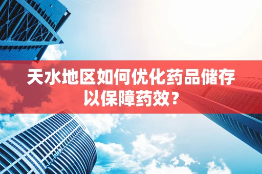天水地区如何优化药品储存以保障药效？