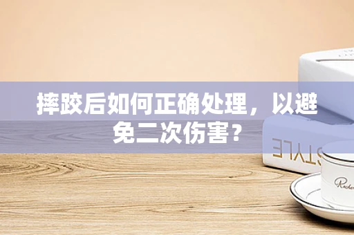 摔跤后如何正确处理，以避免二次伤害？