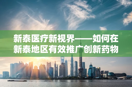 新泰医疗新视界——如何在新泰地区有效推广创新药物疗法？