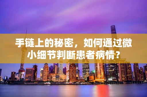 手链上的秘密，如何通过微小细节判断患者病情？