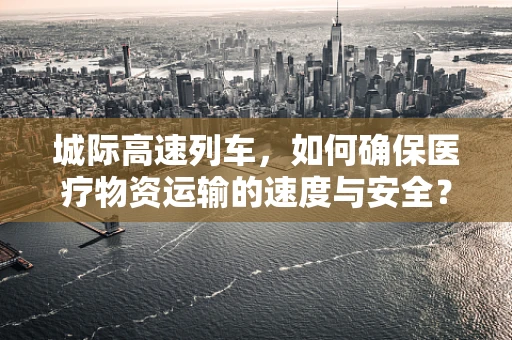 城际高速列车，如何确保医疗物资运输的速度与安全？