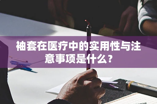 袖套在医疗中的实用性与注意事项是什么？