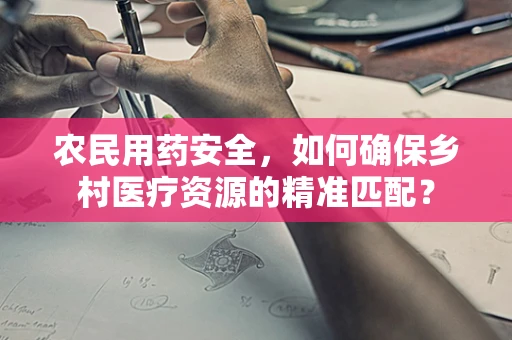 农民用药安全，如何确保乡村医疗资源的精准匹配？