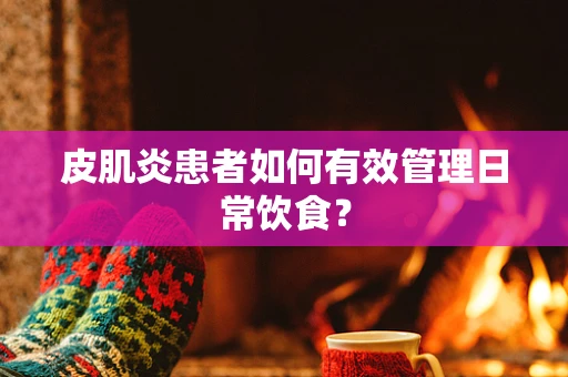 皮肌炎患者如何有效管理日常饮食？