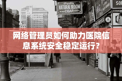 网络管理员如何助力医院信息系统安全稳定运行？