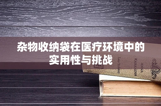 杂物收纳袋在医疗环境中的实用性与挑战