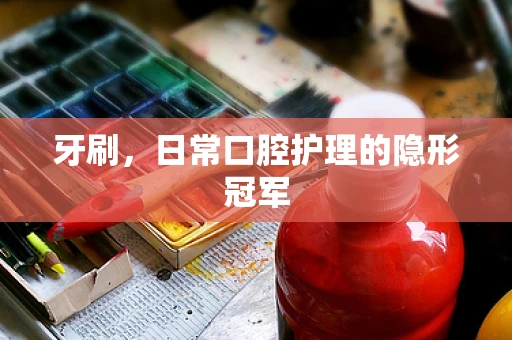 牙刷，日常口腔护理的隐形冠军