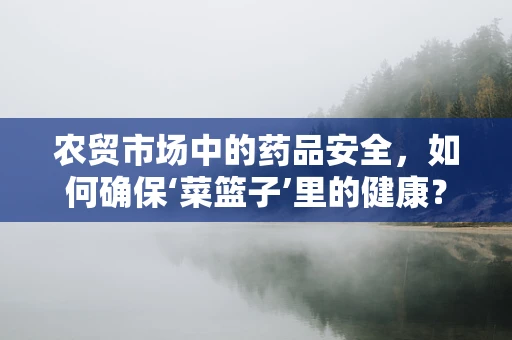 农贸市场中的药品安全，如何确保‘菜篮子’里的健康？