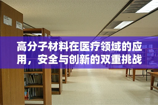 高分子材料在医疗领域的应用，安全与创新的双重挑战？