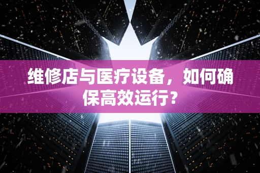 维修店与医疗设备，如何确保高效运行？