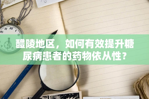 醴陵地区，如何有效提升糖尿病患者的药物依从性？