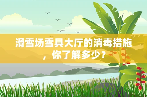 滑雪场雪具大厅的消毒措施，你了解多少？