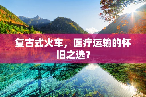复古式火车，医疗运输的怀旧之选？