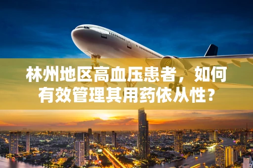 林州地区高血压患者，如何有效管理其用药依从性？
