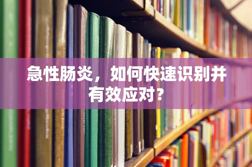 急性肠炎，如何快速识别并有效应对？