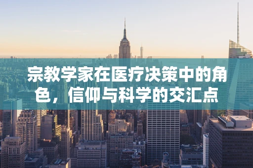 宗教学家在医疗决策中的角色，信仰与科学的交汇点