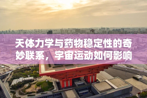 天体力学与药物稳定性的奇妙联系，宇宙运动如何影响药效？