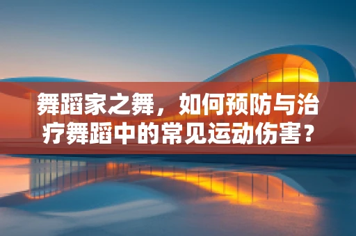 舞蹈家之舞，如何预防与治疗舞蹈中的常见运动伤害？
