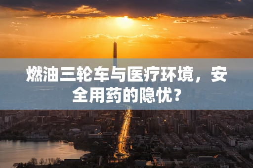 燃油三轮车与医疗环境，安全用药的隐忧？