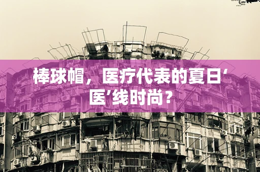 棒球帽，医疗代表的夏日‘医’线时尚？