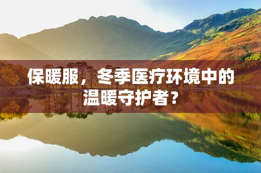 保暖服，冬季医疗环境中的温暖守护者？