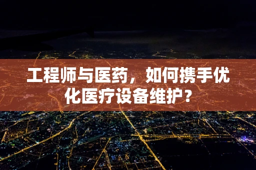 工程师与医药，如何携手优化医疗设备维护？