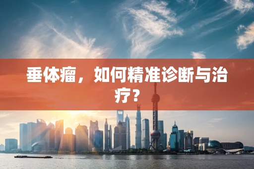 垂体瘤，如何精准诊断与治疗？