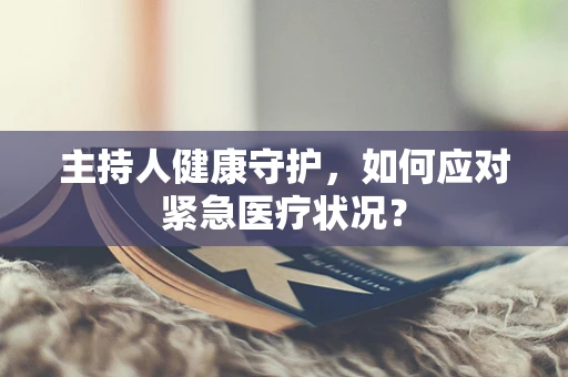 主持人健康守护，如何应对紧急医疗状况？