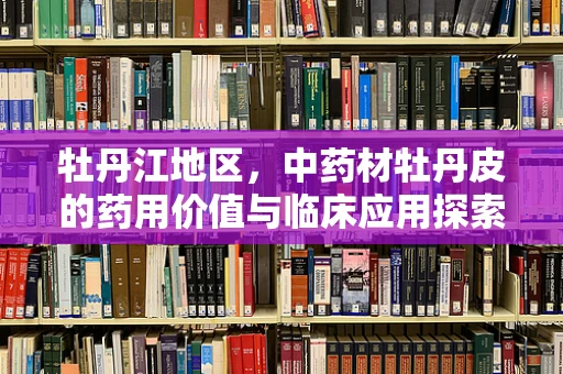 牡丹江地区，中药材牡丹皮的药用价值与临床应用探索
