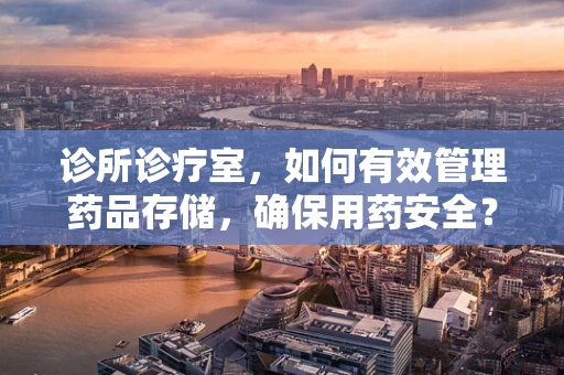 诊所诊疗室，如何有效管理药品存储，确保用药安全？