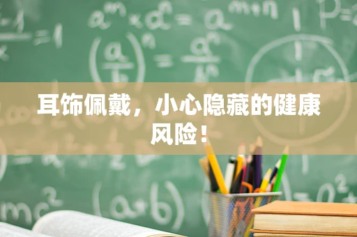 耳饰佩戴，小心隐藏的健康风险！
