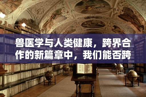 兽医学与人类健康，跨界合作的新篇章中，我们能否跨越物种界限学习？
