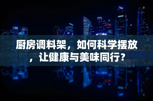 厨房调料架，如何科学摆放，让健康与美味同行？
