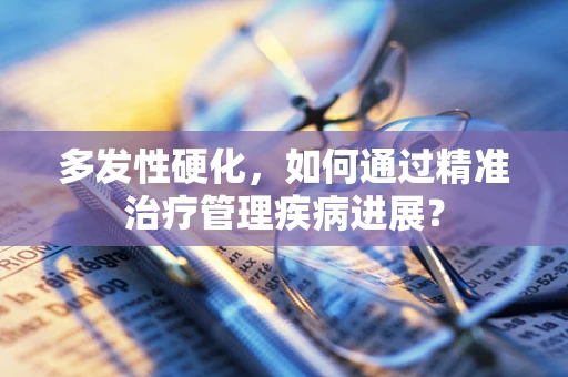 多发性硬化，如何通过精准治疗管理疾病进展？