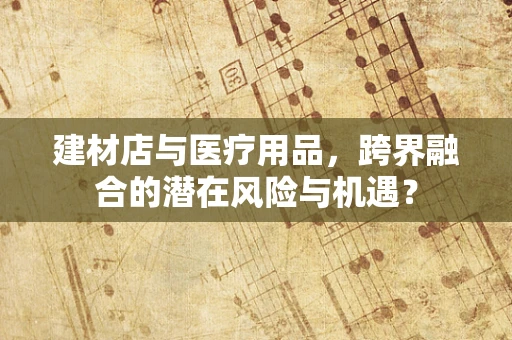 建材店与医疗用品，跨界融合的潜在风险与机遇？