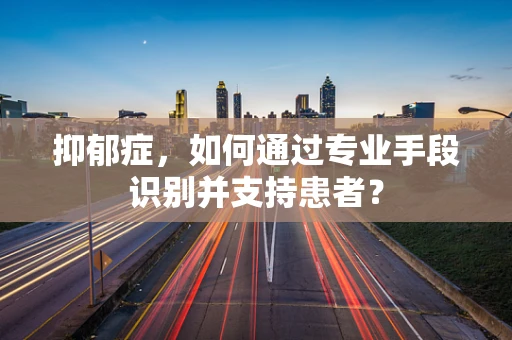抑郁症，如何通过专业手段识别并支持患者？