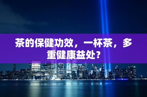 茶的保健功效，一杯茶，多重健康益处？
