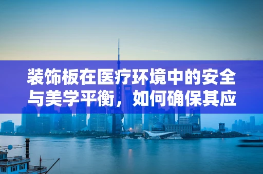 装饰板在医疗环境中的安全与美学平衡，如何确保其应用既美观又安全？