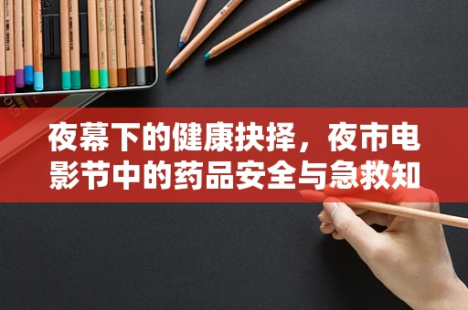 夜幕下的健康抉择，夜市电影节中的药品安全与急救知识