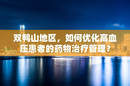 双鸭山地区，如何优化高血压患者的药物治疗管理？