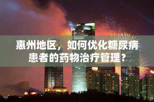 惠州地区，如何优化糖尿病患者的药物治疗管理？