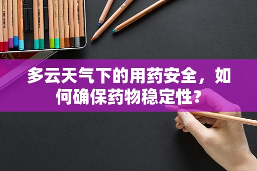 多云天气下的用药安全，如何确保药物稳定性？